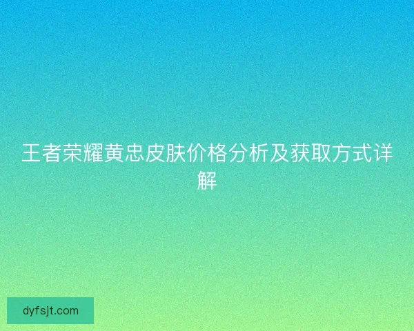 王者荣耀黄忠皮肤价格分析及获取方式详解