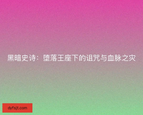 黑暗史诗：堕落王座下的诅咒与血脉之灾