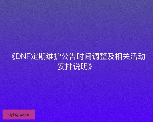 《DNF定期维护公告时间调整及相关活动安排说明》