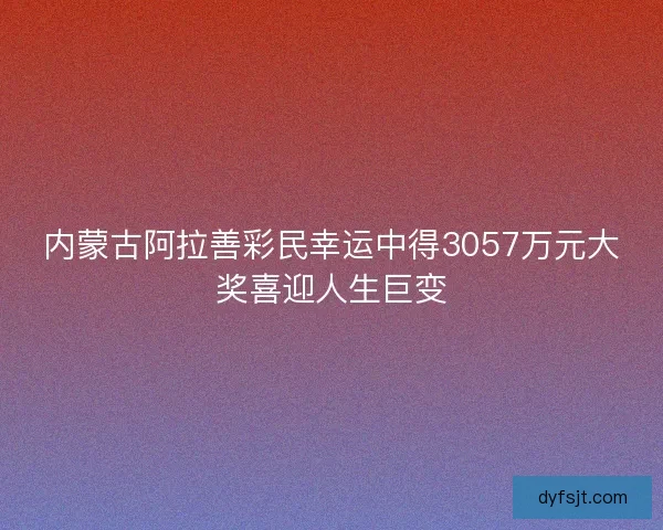 内蒙古阿拉善彩民幸运中得3057万元大奖喜迎人生巨变