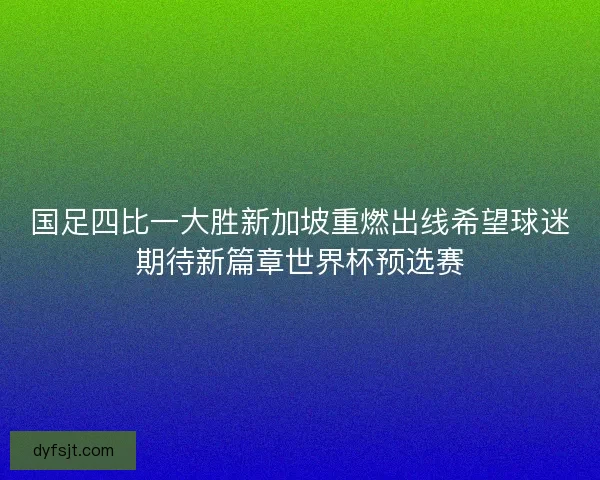 国足四比一大胜新加坡重燃出线希望球迷期待新篇章世界杯预选赛
