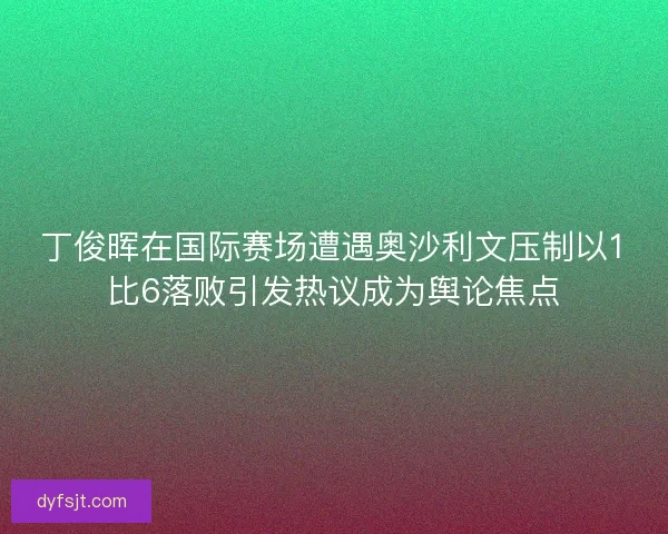丁俊晖在国际赛场遭遇奥沙利文压制以1比6落败引发热议成为舆论焦点