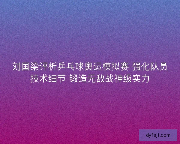 刘国梁评析乒乓球奥运模拟赛 强化队员技术细节 锻造无敌战神级实力