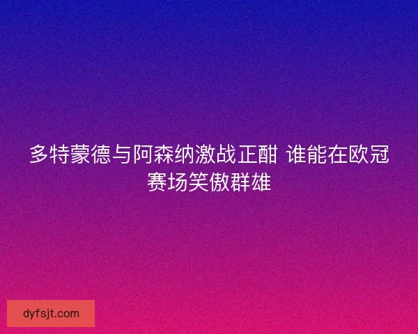 多特蒙德与阿森纳激战正酣 谁能在欧冠赛场笑傲群雄